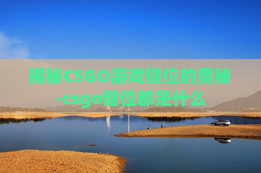 揭秘CSGO游戏键位的奥秘-csgo键位都是什么