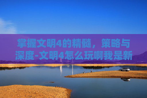 掌握文明4的精髓，策略与深度-文明4怎么玩啊我是新手