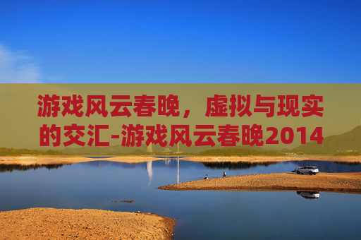 游戏风云春晚，虚拟与现实的交汇-游戏风云春晚2014
