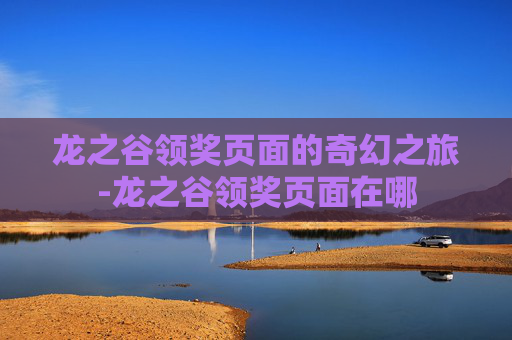 龙之谷领奖页面的奇幻之旅-龙之谷领奖页面在哪