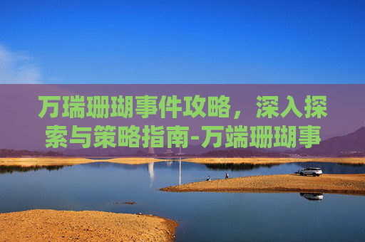 万瑞珊瑚事件攻略，深入探索与策略指南-万端珊瑚事件怎么触发