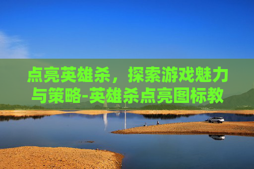 点亮英雄杀，探索游戏魅力与策略-英雄杀点亮图标教程