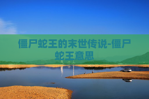 僵尸蛇王的末世传说-僵尸蛇王意思