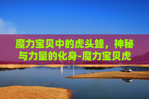 魔力宝贝中的虎头蜂，神秘与力量的化身-魔力宝贝虎头蜂哪里抓