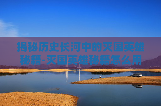 揭秘历史长河中的灭国英雄秘籍-灭国英雄秘籍怎么用 揭秘历史长河中的灭国英雄秘籍-灭国英雄秘籍怎么用