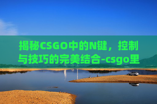 揭秘CSGO中的N键，控制与技巧的完美结合-csgo里的n是什么意思