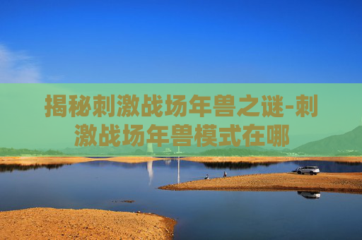 揭秘刺激战场年兽之谜-刺激战场年兽模式在哪