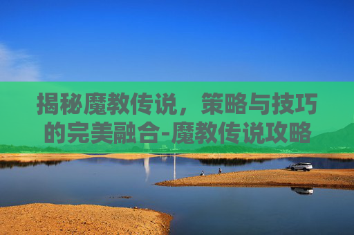 揭秘魔教传说,策略与技巧的完美融合-魔教传说攻略大全 揭秘魔教传说,策略与技巧的完美融合-魔教传说攻略大全