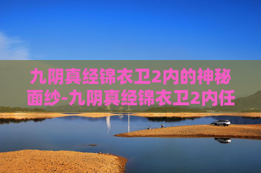 九阴真经锦衣卫2内的神秘面纱-九阴真经锦衣卫2内任务