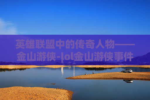 英雄联盟中的传奇人物——金山游侠-lol金山游侠事件