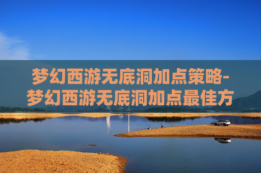 梦幻西游无底洞加点策略-梦幻西游无底洞加点最佳方法