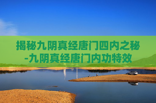 揭秘九阴真经唐门四内之秘-九阴真经唐门内功特效 揭秘九阴真经唐门四内之秘-九阴真经唐门内功特效