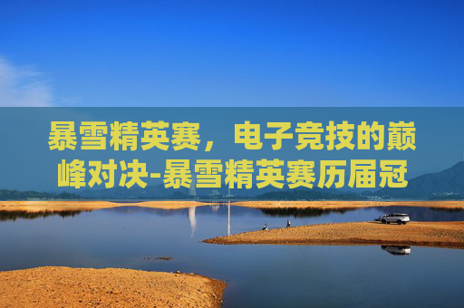 暴雪精英赛,电子竞技的巅峰对决-暴雪精英赛历届冠军 暴雪精英赛,电子竞技的巅峰对决-暴雪精英赛历届冠军