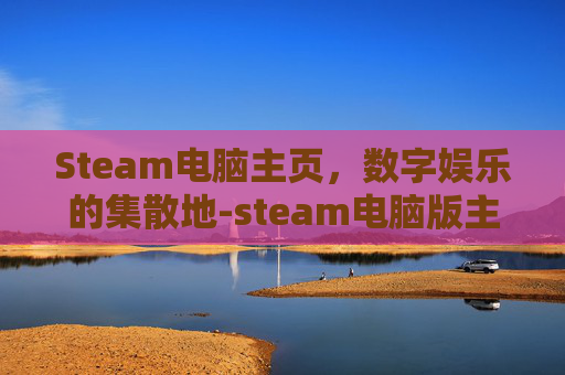 Steam电脑主页，数字娱乐的集散地-steam电脑版主页