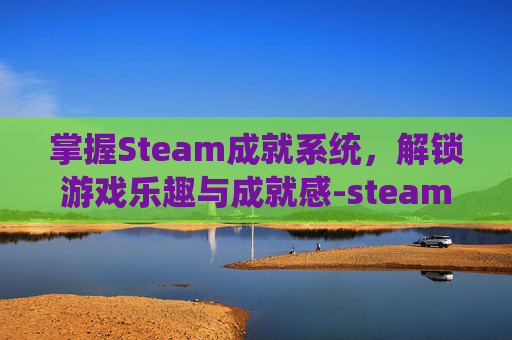 掌握Steam成就系统，解锁游戏乐趣与成就感-steam成就查看