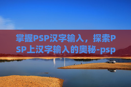 掌握PSP汉字输入，探索PSP上汉字输入的奥秘-psp汉字输入对照表