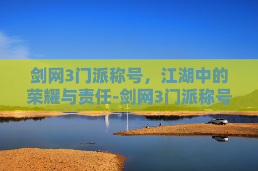 剑网3门派称号,江湖中的荣耀与责任-剑网3门派称号怎么获得 剑网3门派称号,江湖中的荣耀与责任-剑网3门派称号怎么获得