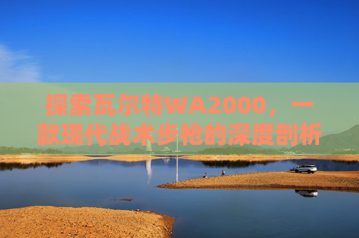 探索瓦尔特WA2000，一款现代战术步枪的深度剖析-cf手游瓦尔特wa2000