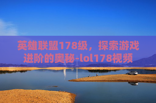 英雄联盟178级，探索游戏进阶的奥秘-lol178视频