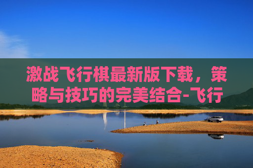 激战飞行棋最新版下载，策略与技巧的完美结合-飞行棋大战下载