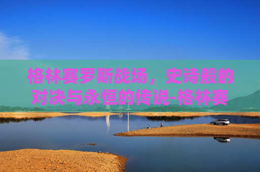 格林赛罗斯战场，史诗般的对决与永恒的传说-格林赛罗斯战场在哪里