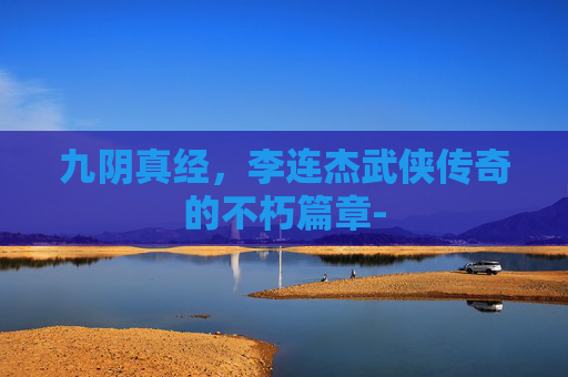 九阴真经，李连杰武侠传奇的不朽篇章-
