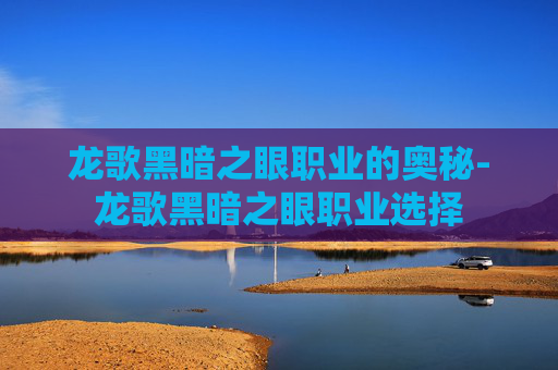 龙歌黑暗之眼职业的奥秘-龙歌黑暗之眼职业选择