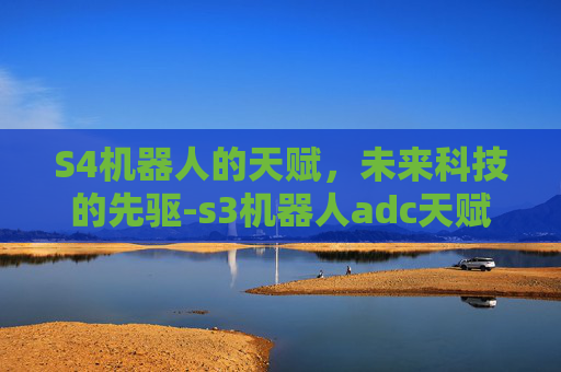 S4机器人的天赋,未来科技的先驱-s3机器人adc天赋 S4机器人的天赋,未来科技的先驱-s3机器人adc天赋