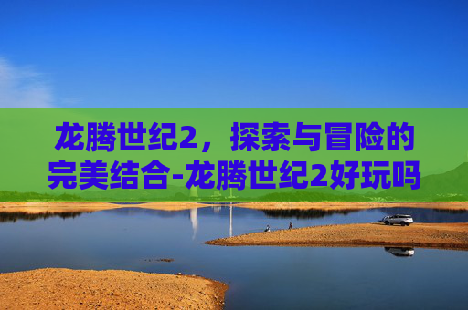 龙腾世纪2，探索与冒险的完美结合-龙腾世纪2好玩吗值得玩吗