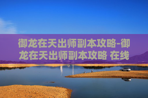 御龙在天出师副本攻略-御龙在天出师副本攻略 在线观看