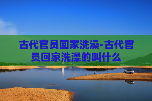 古代官员回家洗澡-古代官员回家洗澡的叫什么