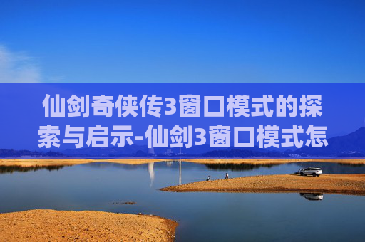 仙剑奇侠传3窗口模式的探索与启示-仙剑3窗口模式怎么调