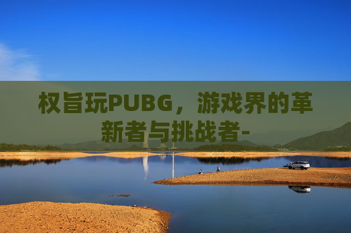 权旨玩PUBG，游戏界的革新者与挑战者-