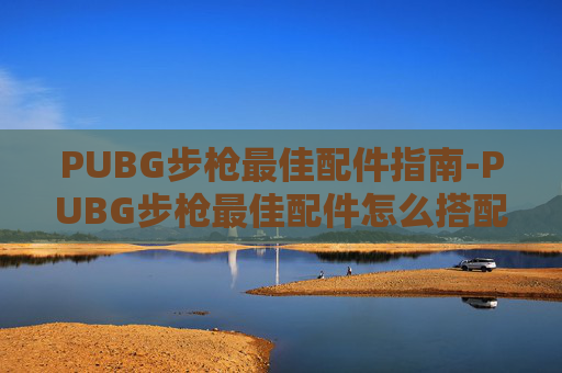 PUBG步枪最佳配件指南-PUBG步枪最佳配件怎么搭配,新手用哪套组合后坐力最小?