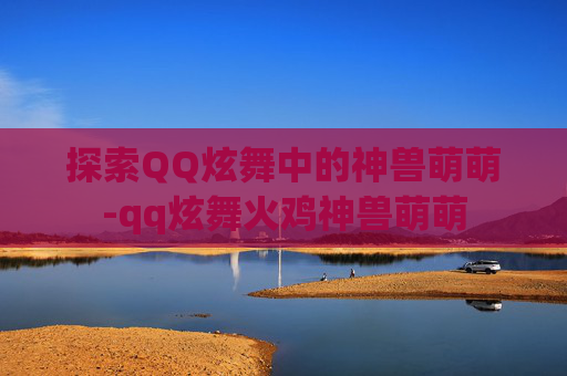 探索QQ炫舞中的神兽萌萌-qq炫舞火鸡神兽萌萌 探索QQ炫舞中的神兽萌萌-qq炫舞火鸡神兽萌萌