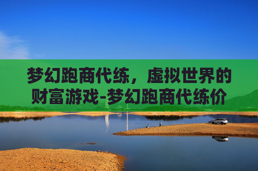 梦幻跑商代练，虚拟世界的财富游戏-梦幻跑商代练价格表