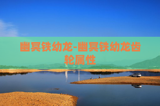 幽冥铁幼龙-幽冥铁幼龙齿轮属性