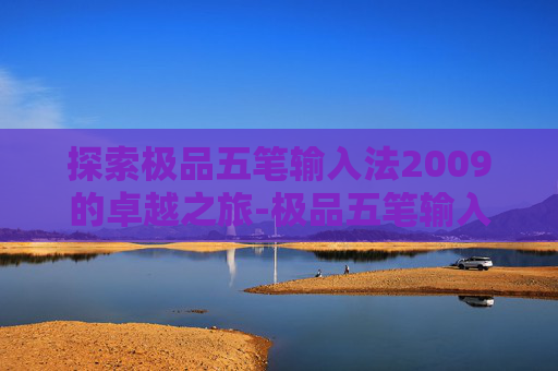 探索极品五笔输入法2009的卓越之旅-极品五笔输入法2026