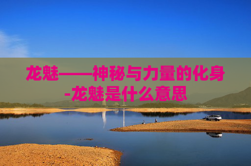 龙魅——神秘与力量的化身-龙魅是什么意思
