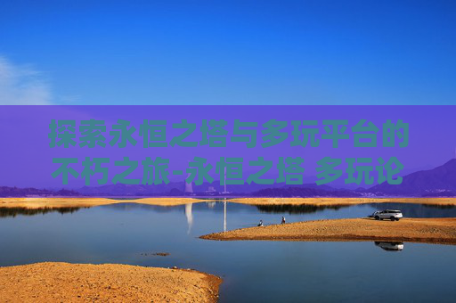 探索永恒之塔与多玩平台的不朽之旅-永恒之塔 多玩论坛 探索永恒之塔与多玩平台的不朽之旅-永恒之塔 多玩论坛