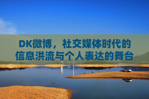 DK微博,社交媒体时代的信息洪流与个人表达的舞台-dk微博lol DK微博,社交媒体时代的信息洪流与个人表达的舞台-dk微博lol