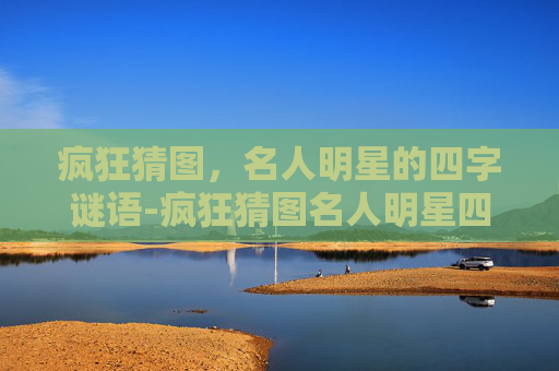 疯狂猜图，名人明星的四字谜语-疯狂猜图名人明星四个字是什么