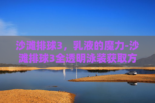 沙滩排球3,乳液的魔力-沙滩排球3全透明泳装获取方法与技巧介绍 沙滩排球3,乳液的魔力-沙滩排球3全透明泳装获取方法与技巧介绍