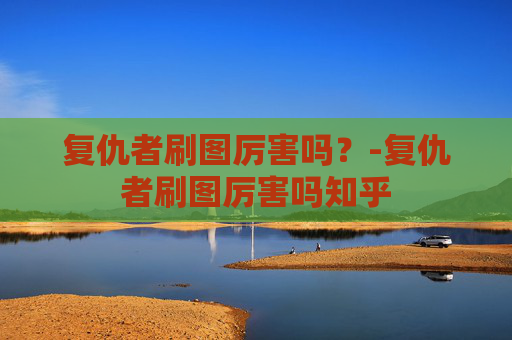 复仇者刷图厉害吗？-复仇者刷图厉害吗知乎