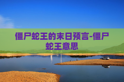 僵尸蛇王的末日预言-僵尸蛇王意思