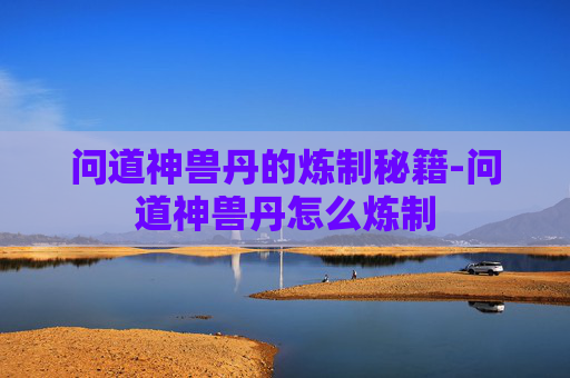 问道神兽丹的炼制秘籍-问道神兽丹怎么炼制