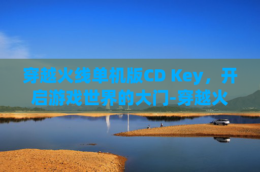 穿越火线单机版CD Key，开启游戏世界的大门-穿越火线单机版cdkey