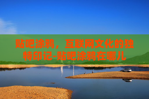 贴吧涂鸦,互联网文化的独特印记-贴吧涂鸦在哪儿 贴吧涂鸦,互联网文化的独特印记-贴吧涂鸦在哪儿