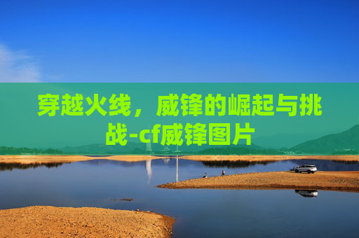 穿越火线，威锋的崛起与挑战-cf威锋图片