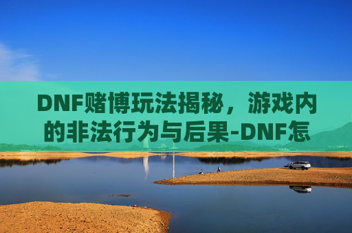 DNF赌博玩法揭秘，游戏内的非法行为与后果-DNF怎么玩